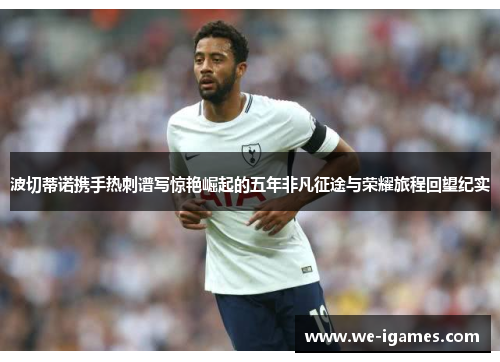 波切蒂诺携手热刺谱写惊艳崛起的五年非凡征途与荣耀旅程回望纪实