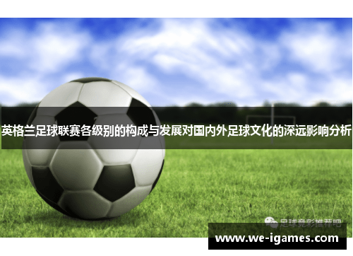 英格兰足球联赛各级别的构成与发展对国内外足球文化的深远影响分析