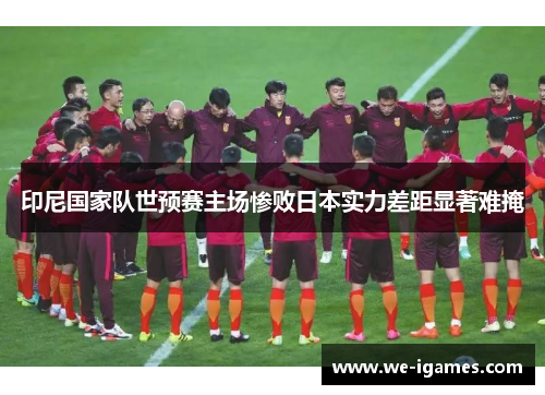 印尼国家队世预赛主场惨败日本实力差距显著难掩