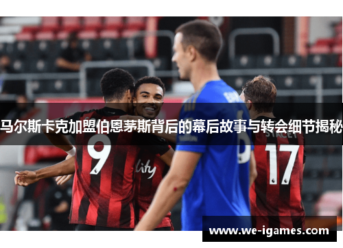 马尔斯卡克加盟伯恩茅斯背后的幕后故事与转会细节揭秘